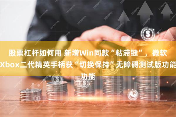 股票杠杆如何用 新增Win同款“粘滞键”，微软Xbox二代精英手柄获“切换保持”无障碍测试版功能