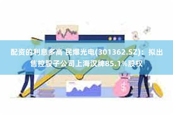 配资的利息多高 民爆光电(301362.SZ)：拟出售控股子公司上海汉牌85.1%股权