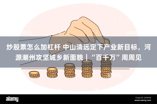 炒股票怎么加杠杆 中山清远定下产业新目标，河源潮州攻坚城乡新面貌｜“百千万”周周见