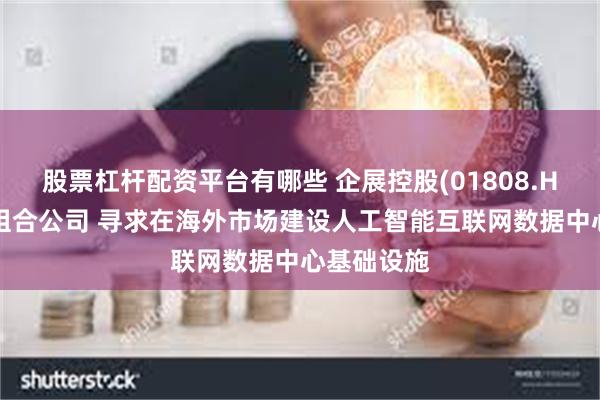 股票杠杆配资平台有哪些 企展控股(01808.HK)拟投资组合公司 寻求在海外市场建设人工智能互联网数据中心基础设施