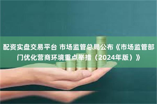 配资实盘交易平台 市场监管总局公布《市场监管部门优化营商环境重点举措（2024年版）》