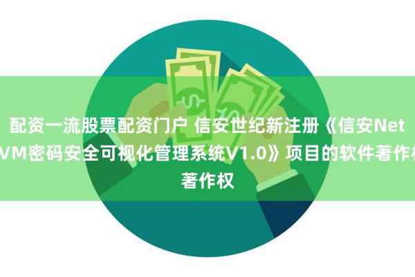 配资一流股票配资门户 信安世纪新注册《信安NetCVM密码安全可视化管理系统V1.0》项目的软件著作权