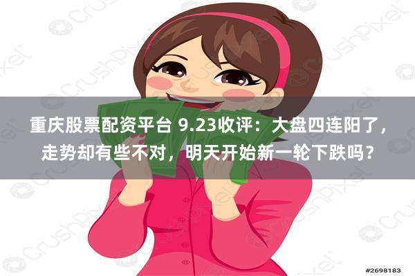 重庆股票配资平台 9.23收评：大盘四连阳了，走势却有些不对，明天开始新一轮下跌吗？