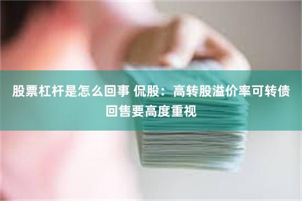 股票杠杆是怎么回事 侃股：高转股溢价率可转债回售要高度重视