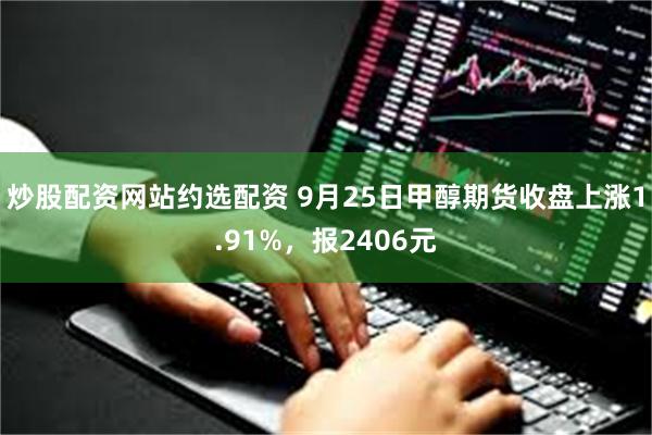 炒股配资网站约选配资 9月25日甲醇期货收盘上涨1.91%，报2406元