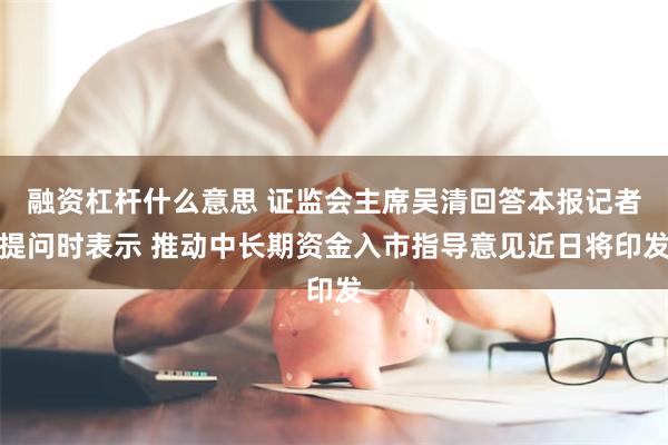 融资杠杆什么意思 证监会主席吴清回答本报记者提问时表示 推动中长期资金入市指导意见近日将印发