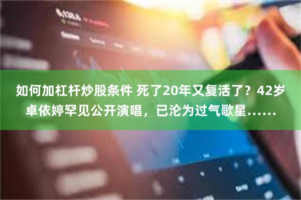 如何加杠杆炒股条件 死了20年又复活了？42岁卓依婷罕见公开演唱，已沦为过气歌星……