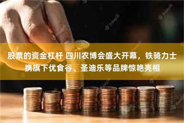 股票的资金杠杆 四川农博会盛大开幕，铁骑力士携旗下优食谷、圣迪乐等品牌惊艳亮相