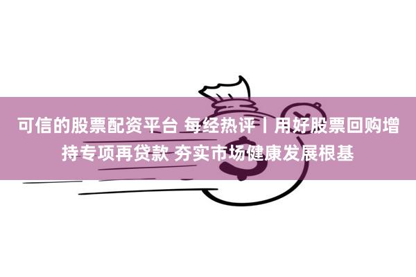 可信的股票配资平台 每经热评丨用好股票回购增持专项再贷款 夯实市场健康发展根基