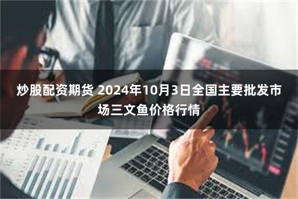 炒股配资期货 2024年10月3日全国主要批发市场三文鱼价格行情