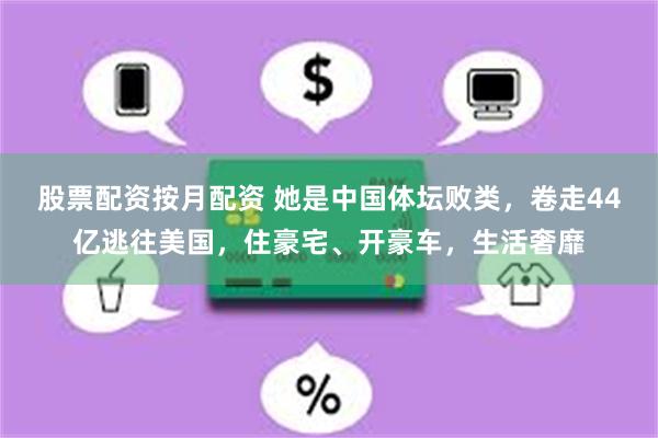 股票配资按月配资 她是中国体坛败类，卷走44亿逃往美国，住豪宅、开豪车，生活奢靡