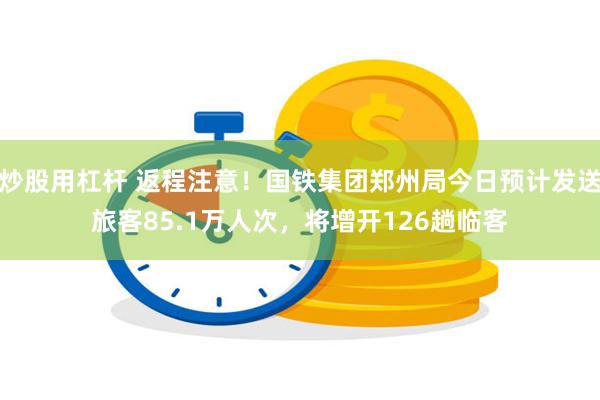 炒股用杠杆 返程注意！国铁集团郑州局今日预计发送旅客85.1万人次，将增开126趟临客