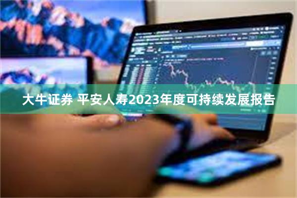 大牛证券 平安人寿2023年度可持续发展报告