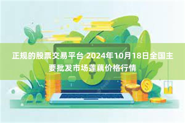 正规的股票交易平台 2024年10月18日全国主要批发市场莲藕价格行情