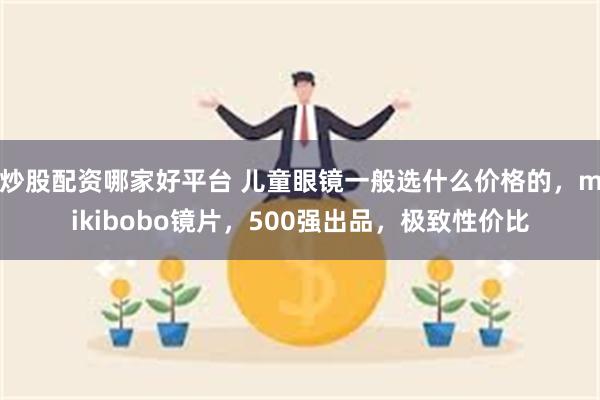 炒股配资哪家好平台 儿童眼镜一般选什么价格的，mikibobo镜片，500强出品，极致性价比