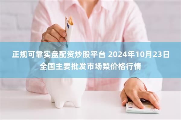 正规可靠实盘配资炒股平台 2024年10月23日全国主要批发市场梨价格行情