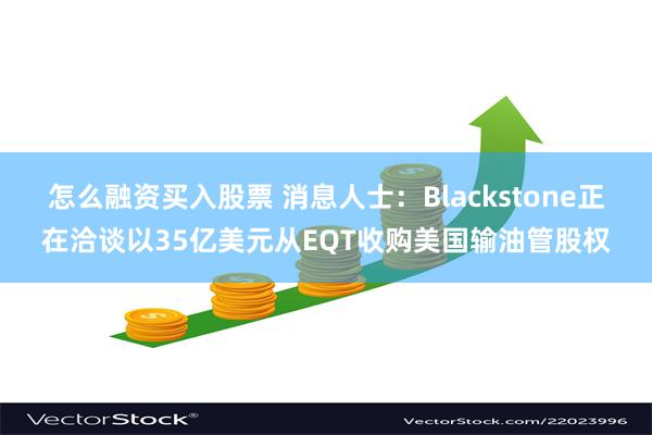 怎么融资买入股票 消息人士：Blackstone正在洽谈以35亿美元从EQT收购美国输油管股权