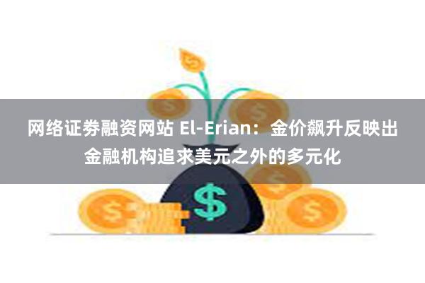 网络证劵融资网站 El-Erian：金价飙升反映出金融机构追求美元之外的多元化