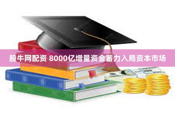 股牛网配资 8000亿增量资金蓄力入局资本市场