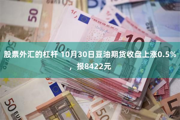 股票外汇的杠杆 10月30日豆油期货收盘上涨0.5%，报8422元