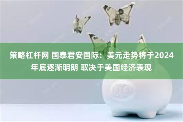 策略杠杆网 国泰君安国际：美元走势将于2024年底逐渐明朗 取决于美国经济表现