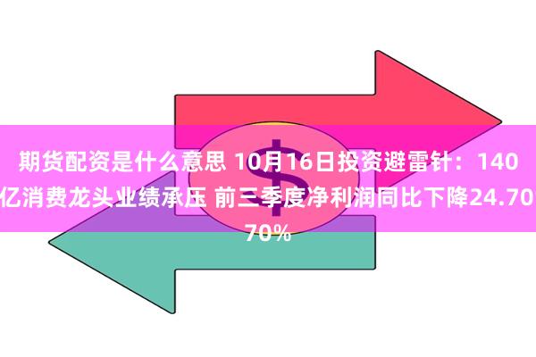 期货配资是什么意思 10月16日投资避雷针：1400亿消费龙头业绩承压 前三季度净利润同比下降24.70%