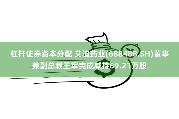 杠杆证券资本分配 艾迪药业(688488.SH)董事兼副总裁王军完成减持69.21万股