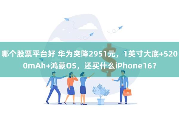 哪个股票平台好 华为突降2951元，1英寸大底+5200mAh+鸿蒙OS，还买什么iPhone16？