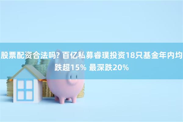 股票配资合法吗? 百亿私募睿璞投资18只基金年内均跌超15% 最深跌20%