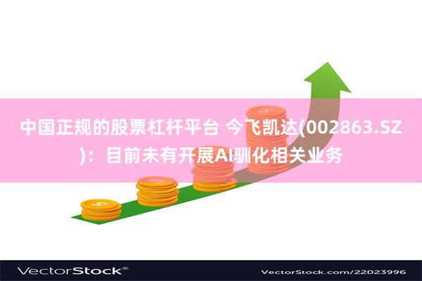 中国正规的股票杠杆平台 今飞凯达(002863.SZ)：目前未有开展AI驯化相关业务