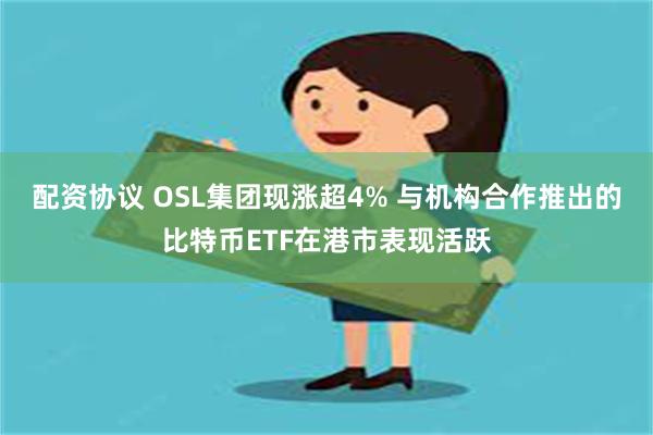 配资协议 OSL集团现涨超4% 与机构合作推出的比特币ETF在港市表现活跃