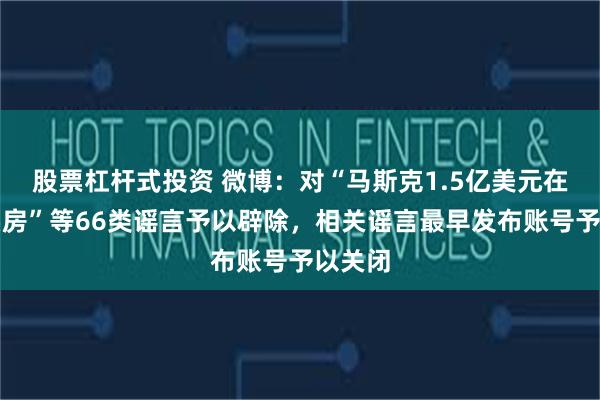 股票杠杆式投资 微博：对“马斯克1.5亿美元在北京买房”等66类谣言予以辟除，相关谣言最早发布账号予以关闭