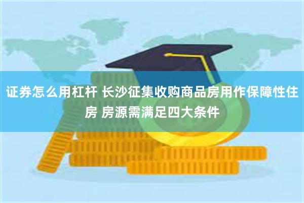 证券怎么用杠杆 长沙征集收购商品房用作保障性住房 房源需满足四大条件