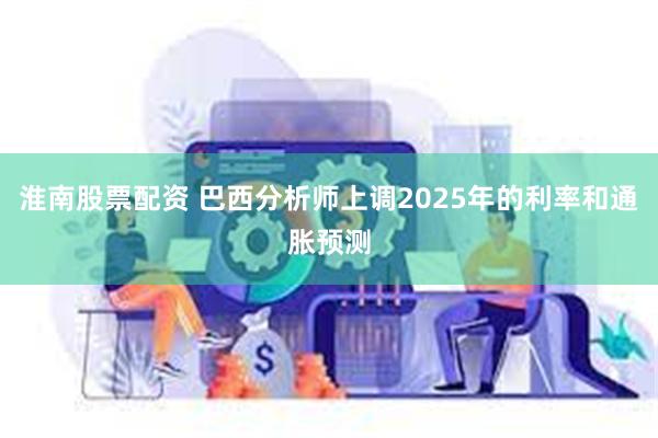 淮南股票配资 巴西分析师上调2025年的利率和通胀预测