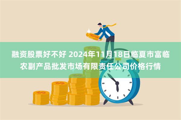 融资股票好不好 2024年11月18日临夏市富临农副产品批发市场有限责任公司价格行情