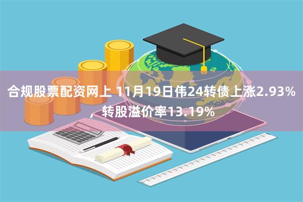 合规股票配资网上 11月19日伟24转债上涨2.93%，转股溢价率13.19%