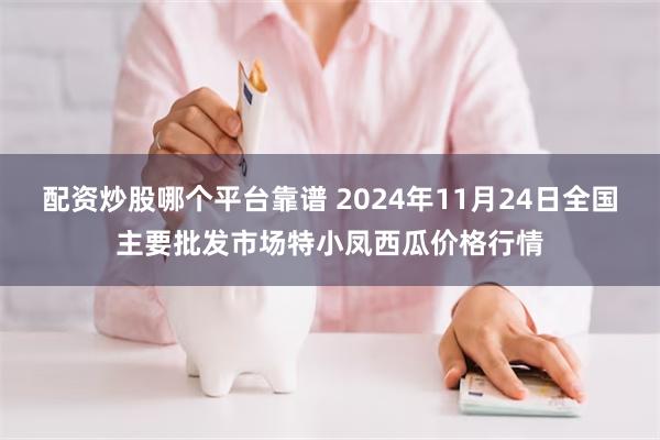 配资炒股哪个平台靠谱 2024年11月24日全国主要批发市场特小凤西瓜价格行情