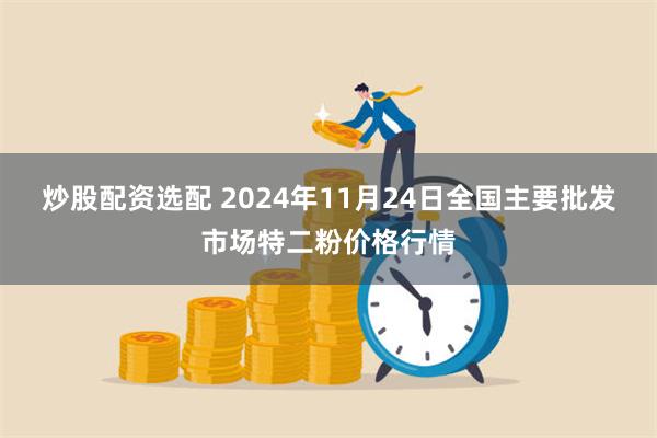 炒股配资选配 2024年11月24日全国主要批发市场特二粉价格行情