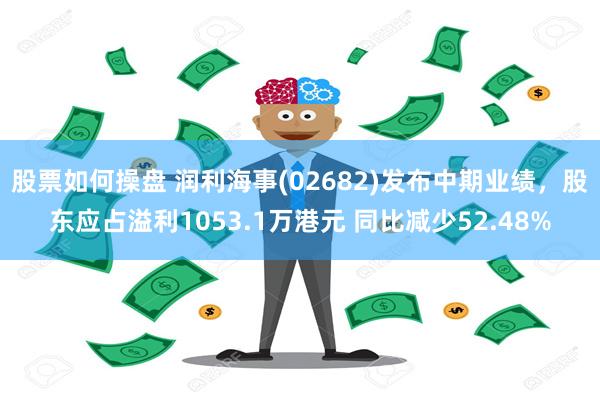 股票如何操盘 润利海事(02682)发布中期业绩，股东应占溢利1053.1万港元 同比减少52.48%