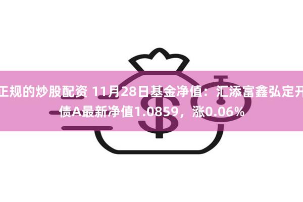 正规的炒股配资 11月28日基金净值：汇添富鑫弘定开债A最新净值1.0859，涨0.06%