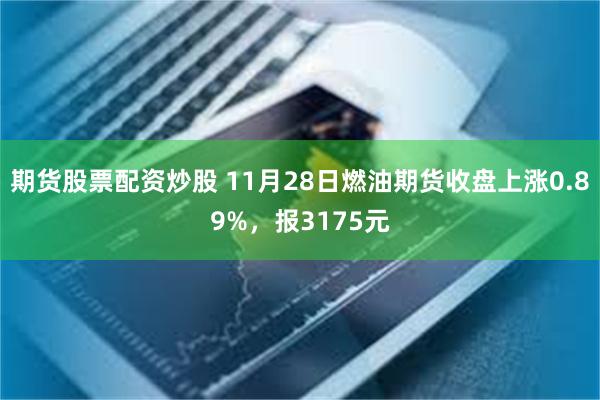 期货股票配资炒股 11月28日燃油期货收盘上涨0.89%，报3175元