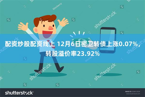 配资炒股配资线上 12月6日密卫转债上涨0.07%，转股溢价率23.92%