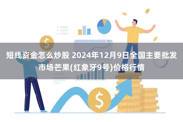 短线资金怎么炒股 2024年12月9日全国主要批发市场芒果(红象牙9号)价格行情