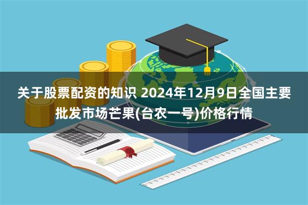 关于股票配资的知识 2024年12月9日全国主要批发市场芒果(台农一号)价格行情