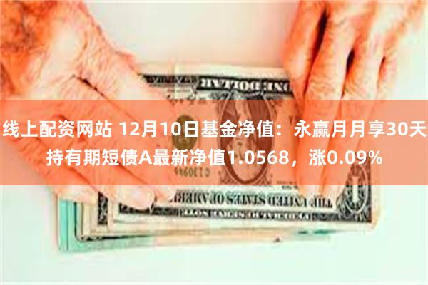 线上配资网站 12月10日基金净值：永赢月月享30天持有期短债A最新净值1.0568，涨0.09%