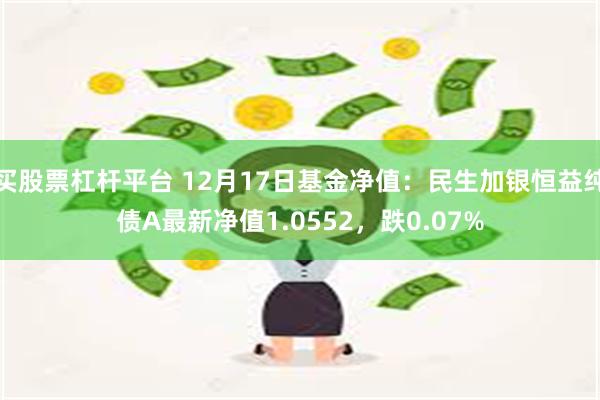 买股票杠杆平台 12月17日基金净值：民生加银恒益纯债A最新净值1.0552，跌0.07%