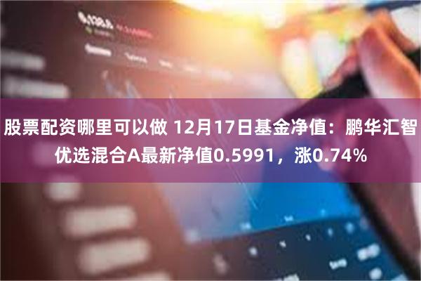 股票配资哪里可以做 12月17日基金净值：鹏华汇智优选混合A最新净值0.5991，涨0.74%