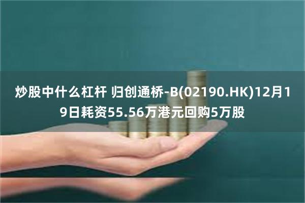 炒股中什么杠杆 归创通桥-B(02190.HK)12月19日耗资55.56万港元回购5万股