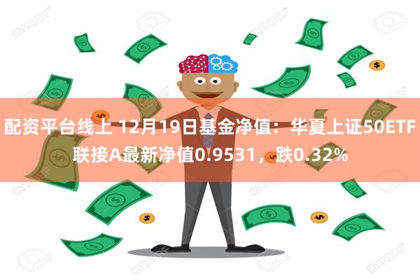 配资平台线上 12月19日基金净值：华夏上证50ETF联接A最新净值0.9531，跌0.32%