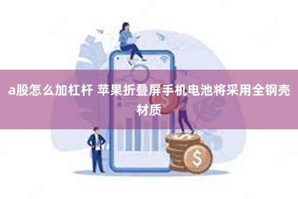 a股怎么加杠杆 苹果折叠屏手机电池将采用全钢壳材质